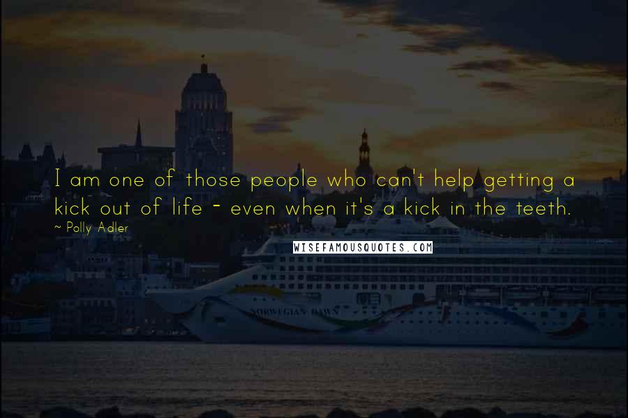 Polly Adler Quotes: I am one of those people who can't help getting a kick out of life - even when it's a kick in the teeth.
