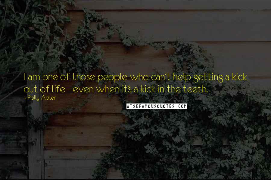 Polly Adler Quotes: I am one of those people who can't help getting a kick out of life - even when it's a kick in the teeth.