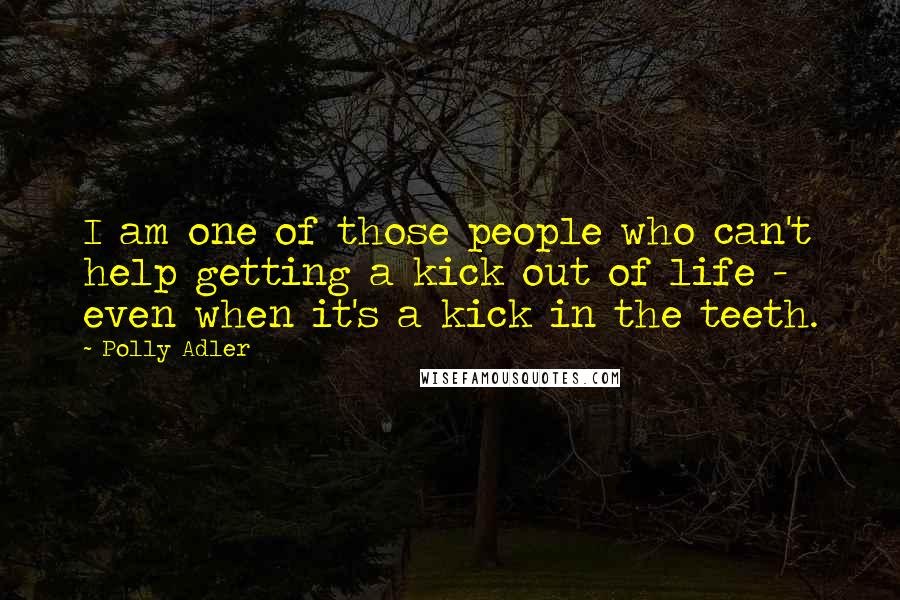 Polly Adler Quotes: I am one of those people who can't help getting a kick out of life - even when it's a kick in the teeth.