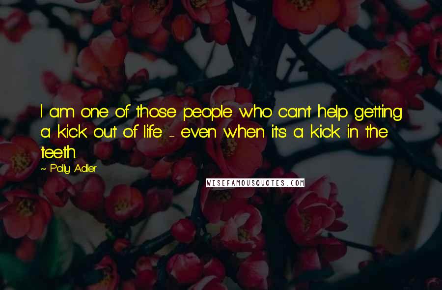 Polly Adler Quotes: I am one of those people who can't help getting a kick out of life - even when it's a kick in the teeth.