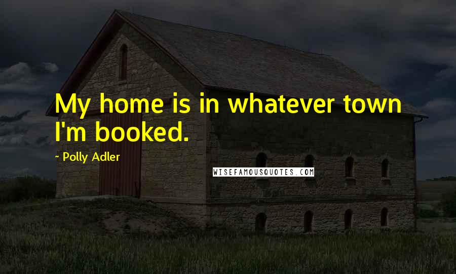 Polly Adler Quotes: My home is in whatever town I'm booked.