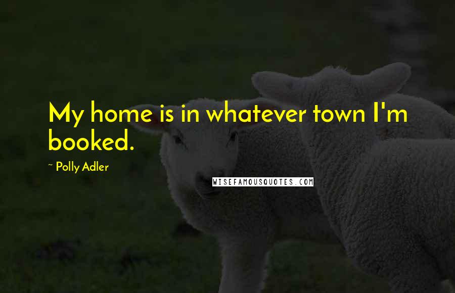 Polly Adler Quotes: My home is in whatever town I'm booked.