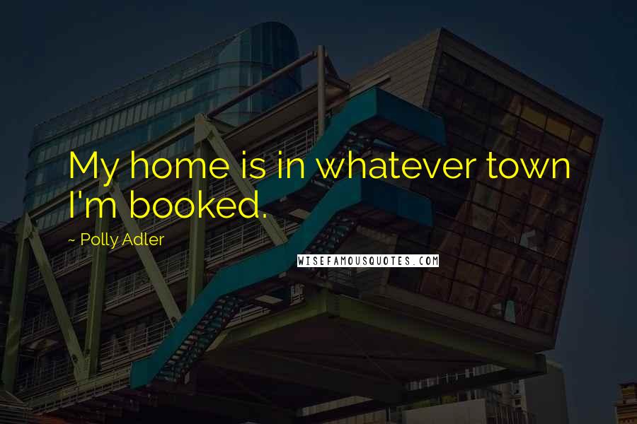 Polly Adler Quotes: My home is in whatever town I'm booked.