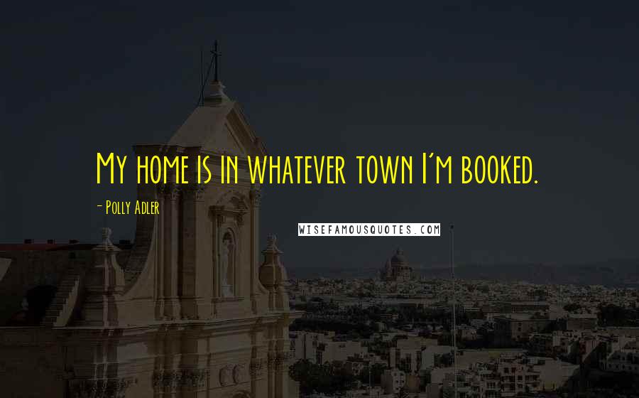 Polly Adler Quotes: My home is in whatever town I'm booked.