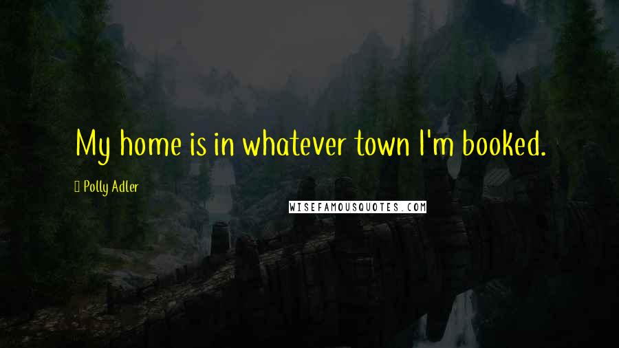 Polly Adler Quotes: My home is in whatever town I'm booked.