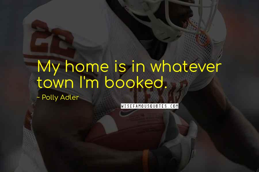 Polly Adler Quotes: My home is in whatever town I'm booked.