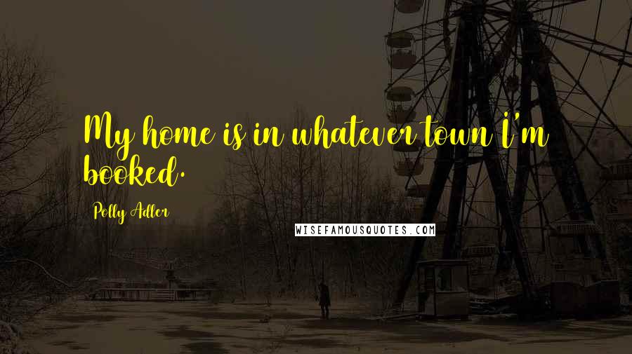 Polly Adler Quotes: My home is in whatever town I'm booked.