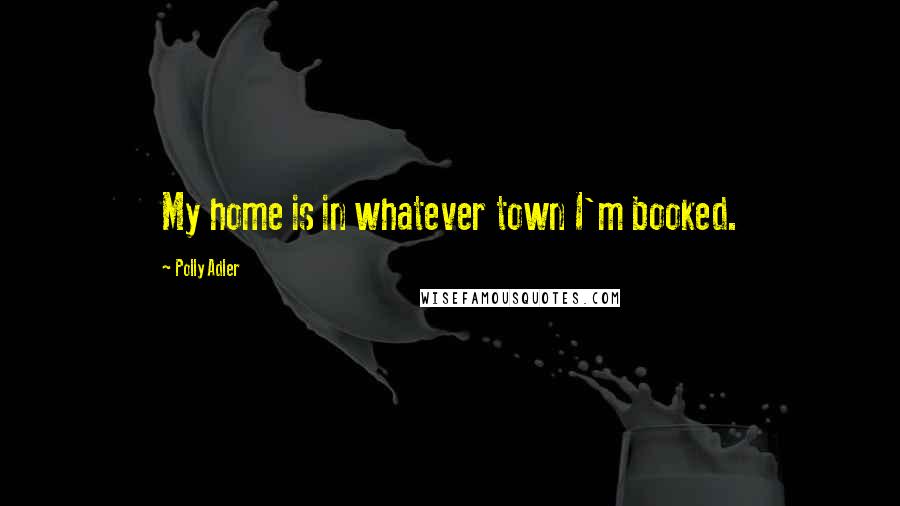 Polly Adler Quotes: My home is in whatever town I'm booked.