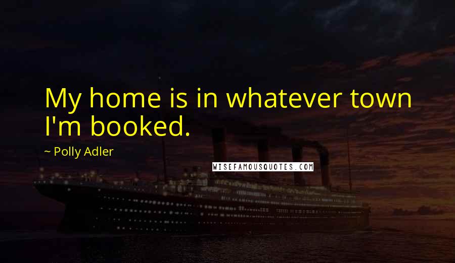 Polly Adler Quotes: My home is in whatever town I'm booked.