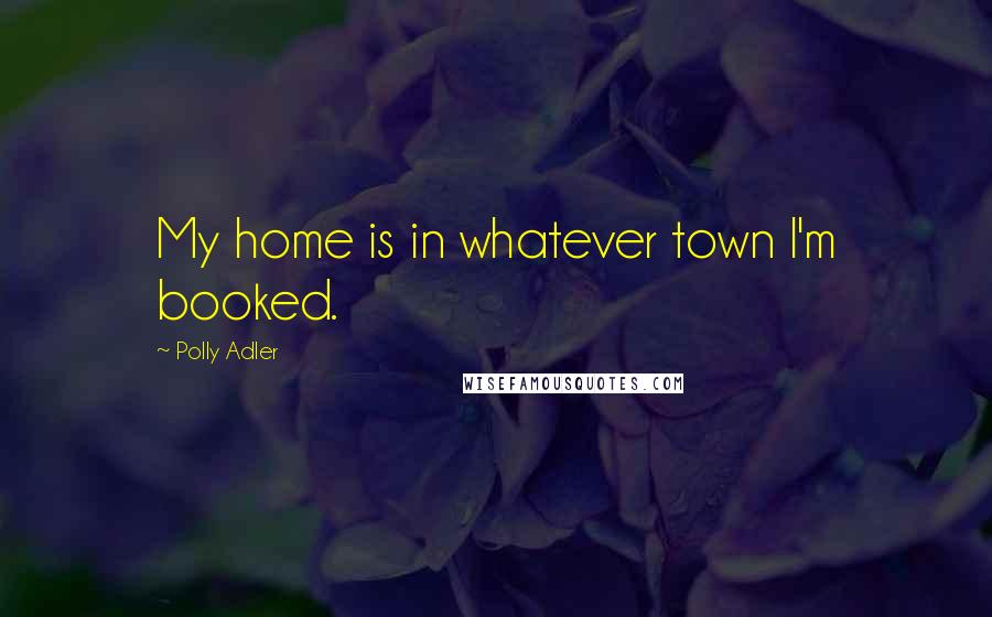 Polly Adler Quotes: My home is in whatever town I'm booked.