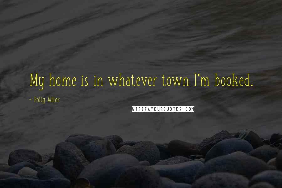 Polly Adler Quotes: My home is in whatever town I'm booked.