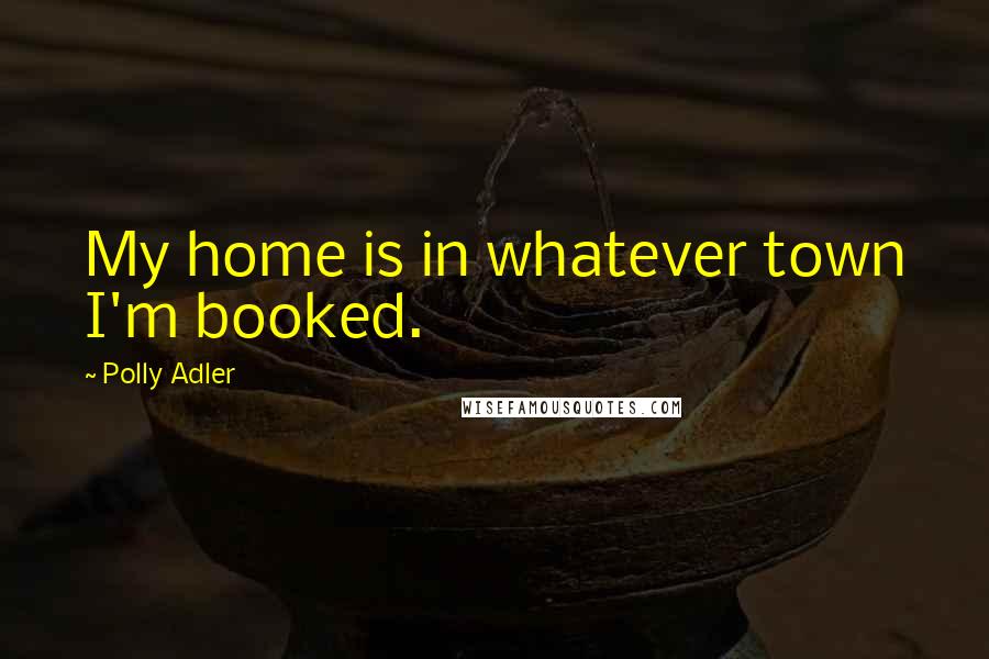 Polly Adler Quotes: My home is in whatever town I'm booked.
