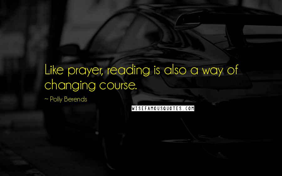 Polly Berends Quotes: Like prayer, reading is also a way of changing course.