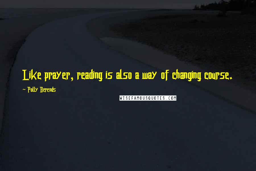 Polly Berends Quotes: Like prayer, reading is also a way of changing course.