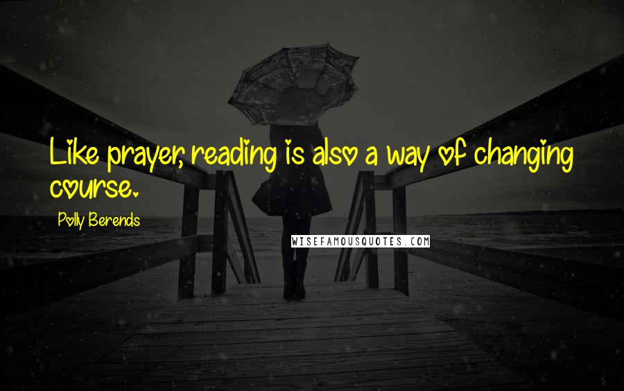 Polly Berends Quotes: Like prayer, reading is also a way of changing course.