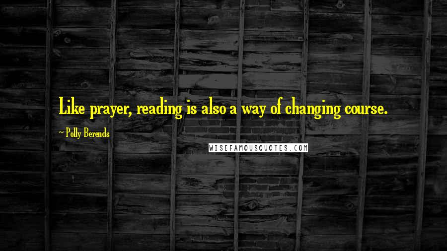 Polly Berends Quotes: Like prayer, reading is also a way of changing course.