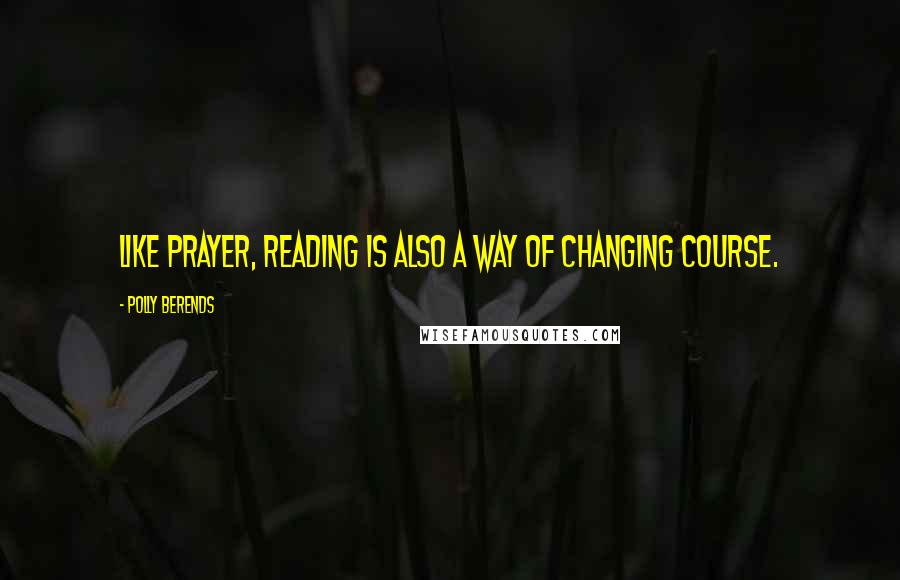 Polly Berends Quotes: Like prayer, reading is also a way of changing course.