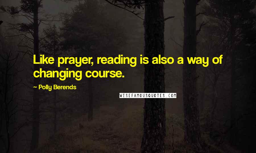 Polly Berends Quotes: Like prayer, reading is also a way of changing course.