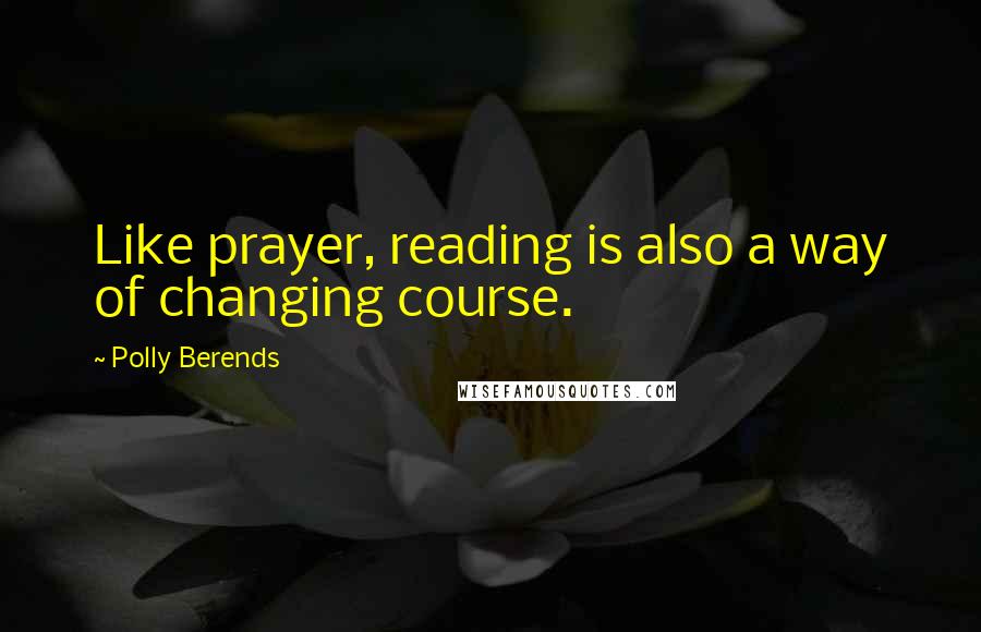 Polly Berends Quotes: Like prayer, reading is also a way of changing course.