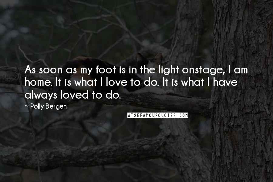 Polly Bergen Quotes: As soon as my foot is in the light onstage, I am home. It is what I love to do. It is what I have always loved to do.