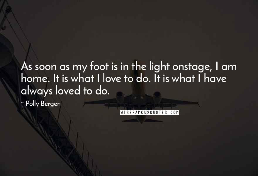 Polly Bergen Quotes: As soon as my foot is in the light onstage, I am home. It is what I love to do. It is what I have always loved to do.