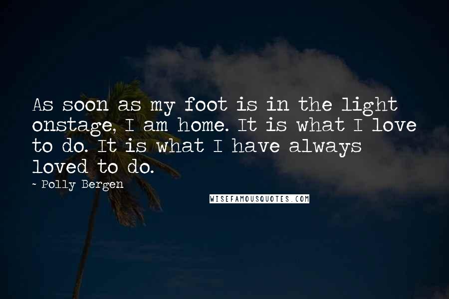 Polly Bergen Quotes: As soon as my foot is in the light onstage, I am home. It is what I love to do. It is what I have always loved to do.