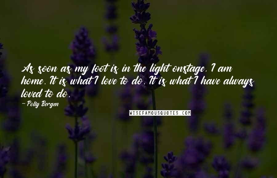 Polly Bergen Quotes: As soon as my foot is in the light onstage, I am home. It is what I love to do. It is what I have always loved to do.