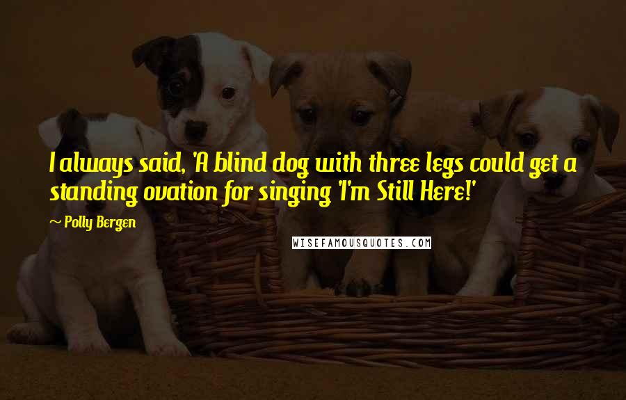 Polly Bergen Quotes: I always said, 'A blind dog with three legs could get a standing ovation for singing 'I'm Still Here!'