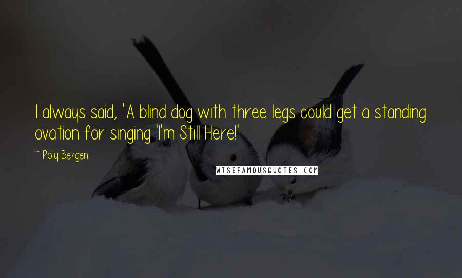 Polly Bergen Quotes: I always said, 'A blind dog with three legs could get a standing ovation for singing 'I'm Still Here!'