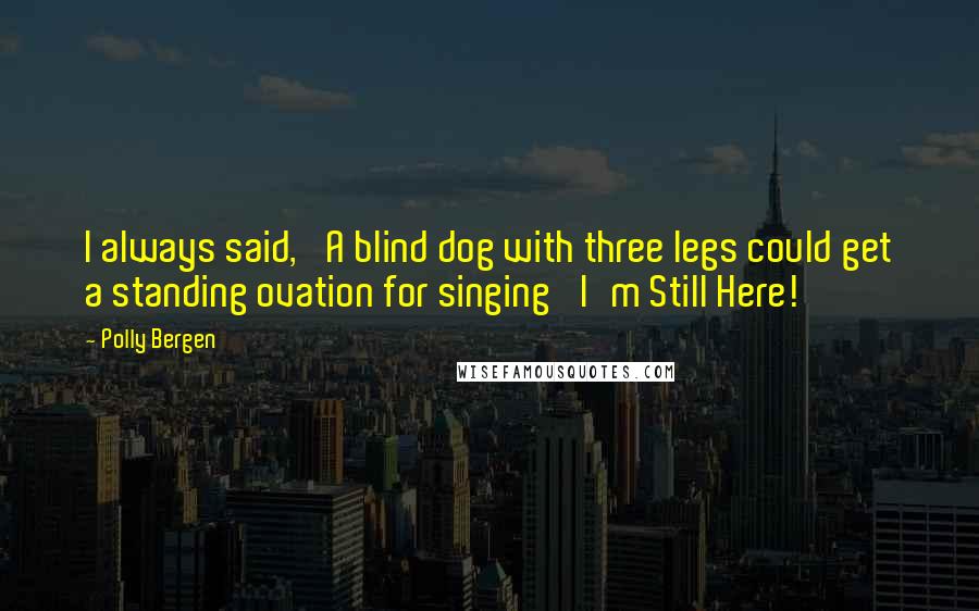 Polly Bergen Quotes: I always said, 'A blind dog with three legs could get a standing ovation for singing 'I'm Still Here!'