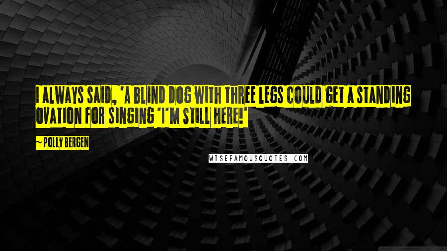 Polly Bergen Quotes: I always said, 'A blind dog with three legs could get a standing ovation for singing 'I'm Still Here!'