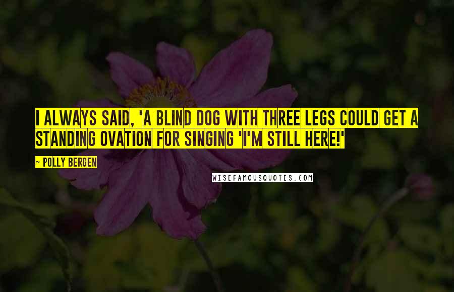 Polly Bergen Quotes: I always said, 'A blind dog with three legs could get a standing ovation for singing 'I'm Still Here!'