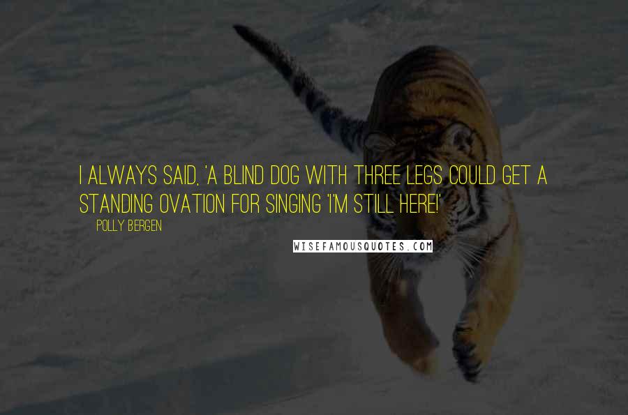 Polly Bergen Quotes: I always said, 'A blind dog with three legs could get a standing ovation for singing 'I'm Still Here!'