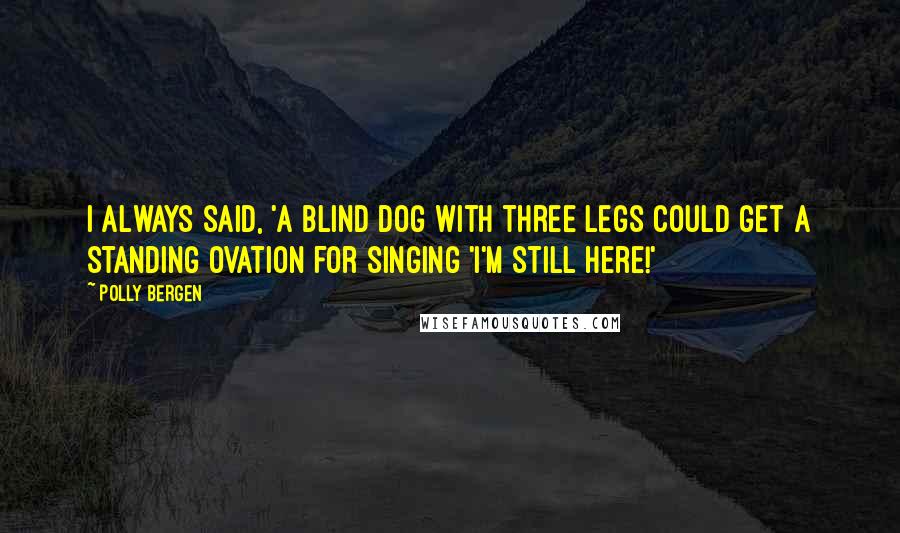 Polly Bergen Quotes: I always said, 'A blind dog with three legs could get a standing ovation for singing 'I'm Still Here!'