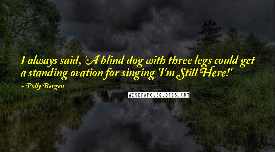 Polly Bergen Quotes: I always said, 'A blind dog with three legs could get a standing ovation for singing 'I'm Still Here!'