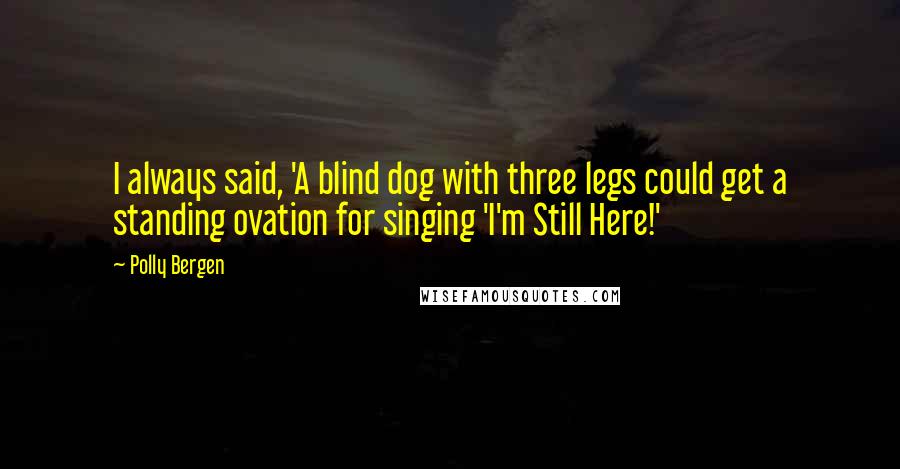 Polly Bergen Quotes: I always said, 'A blind dog with three legs could get a standing ovation for singing 'I'm Still Here!'