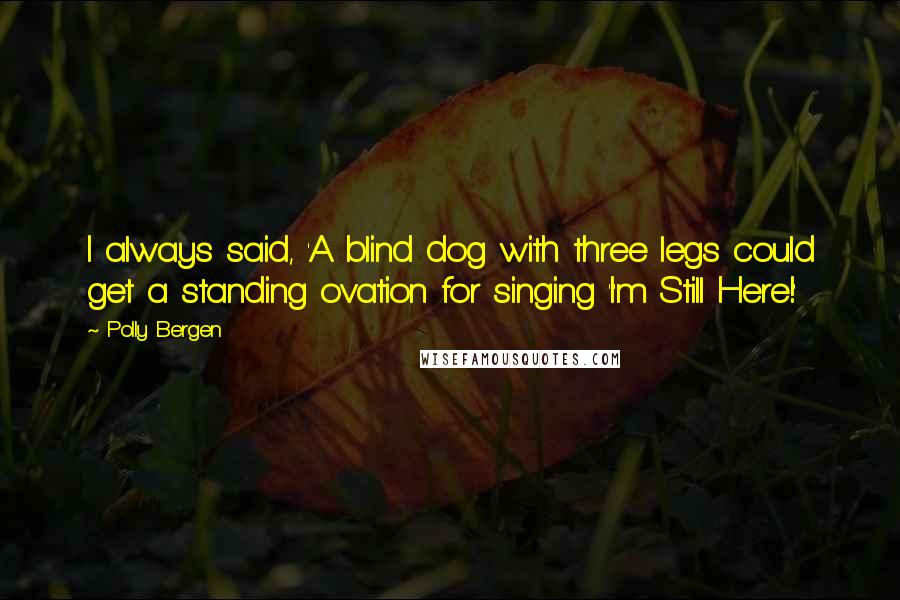 Polly Bergen Quotes: I always said, 'A blind dog with three legs could get a standing ovation for singing 'I'm Still Here!'