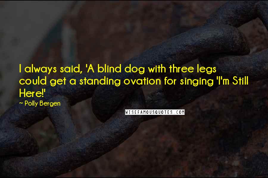 Polly Bergen Quotes: I always said, 'A blind dog with three legs could get a standing ovation for singing 'I'm Still Here!'