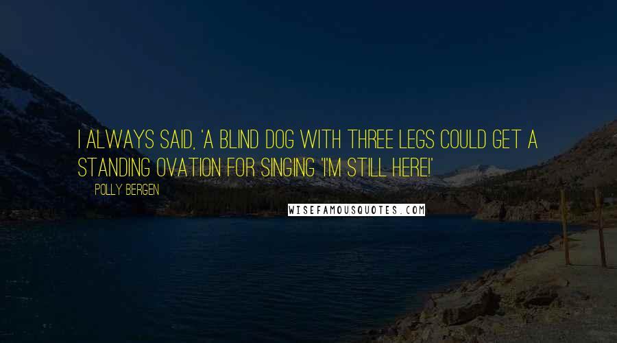 Polly Bergen Quotes: I always said, 'A blind dog with three legs could get a standing ovation for singing 'I'm Still Here!'