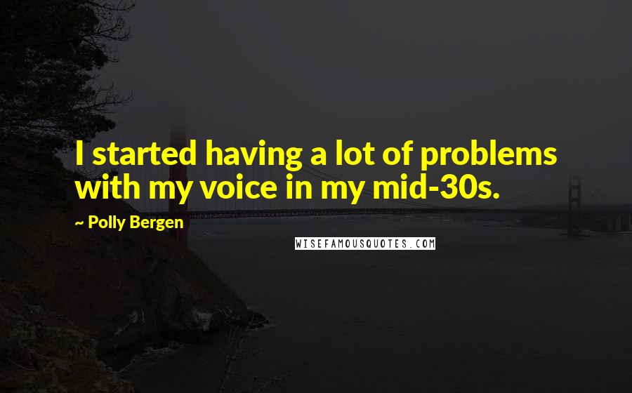 Polly Bergen Quotes: I started having a lot of problems with my voice in my mid-30s.