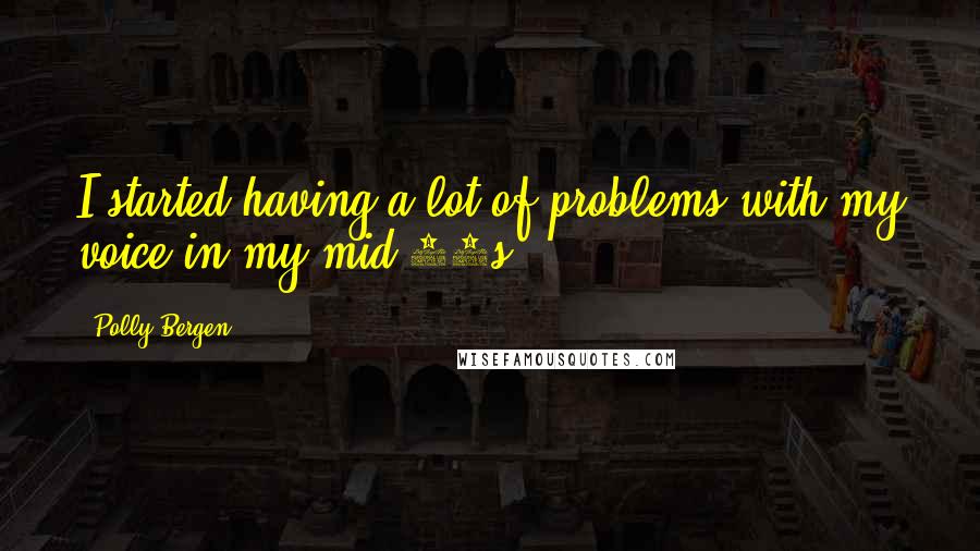 Polly Bergen Quotes: I started having a lot of problems with my voice in my mid-30s.