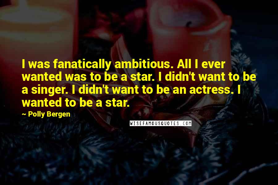 Polly Bergen Quotes: I was fanatically ambitious. All I ever wanted was to be a star. I didn't want to be a singer. I didn't want to be an actress. I wanted to be a star.