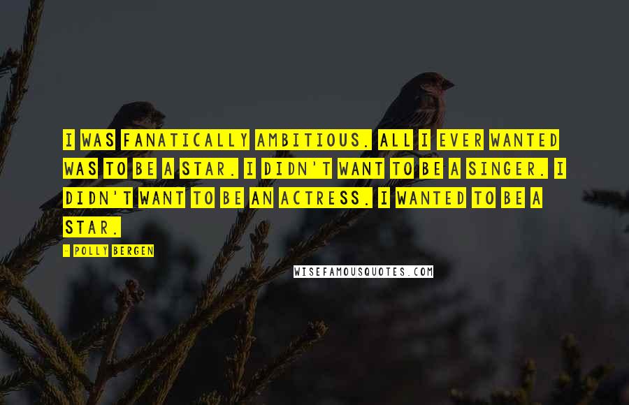 Polly Bergen Quotes: I was fanatically ambitious. All I ever wanted was to be a star. I didn't want to be a singer. I didn't want to be an actress. I wanted to be a star.