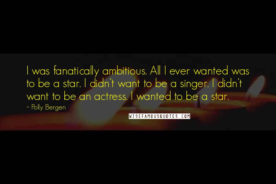 Polly Bergen Quotes: I was fanatically ambitious. All I ever wanted was to be a star. I didn't want to be a singer. I didn't want to be an actress. I wanted to be a star.