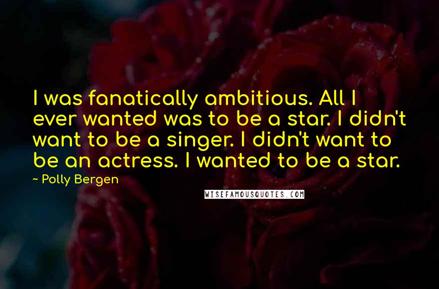 Polly Bergen Quotes: I was fanatically ambitious. All I ever wanted was to be a star. I didn't want to be a singer. I didn't want to be an actress. I wanted to be a star.