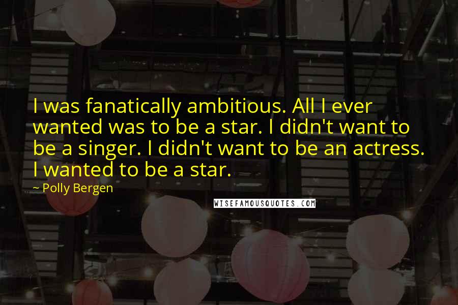 Polly Bergen Quotes: I was fanatically ambitious. All I ever wanted was to be a star. I didn't want to be a singer. I didn't want to be an actress. I wanted to be a star.