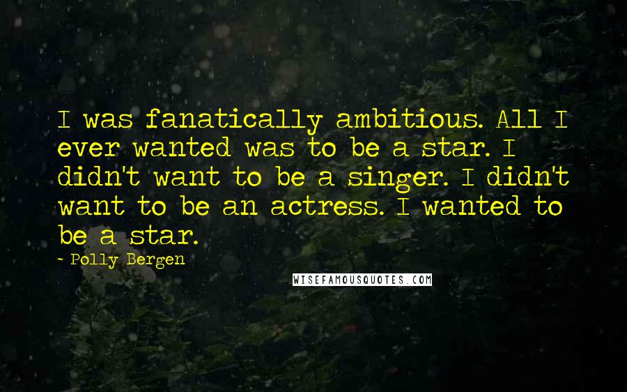 Polly Bergen Quotes: I was fanatically ambitious. All I ever wanted was to be a star. I didn't want to be a singer. I didn't want to be an actress. I wanted to be a star.
