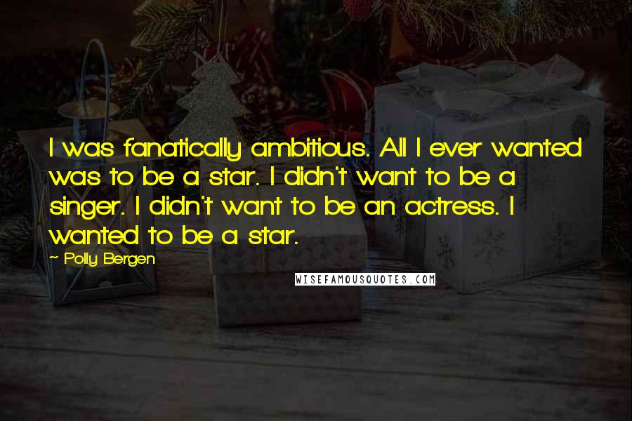 Polly Bergen Quotes: I was fanatically ambitious. All I ever wanted was to be a star. I didn't want to be a singer. I didn't want to be an actress. I wanted to be a star.