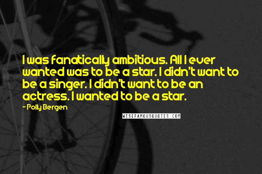 Polly Bergen Quotes: I was fanatically ambitious. All I ever wanted was to be a star. I didn't want to be a singer. I didn't want to be an actress. I wanted to be a star.