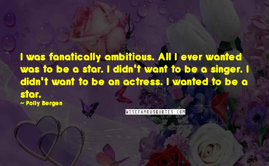 Polly Bergen Quotes: I was fanatically ambitious. All I ever wanted was to be a star. I didn't want to be a singer. I didn't want to be an actress. I wanted to be a star.